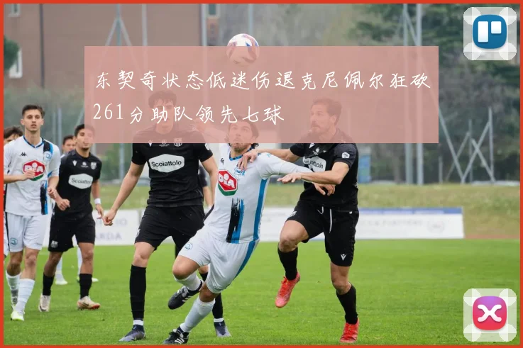 东契奇状态低迷伤退克尼佩尔狂砍261分助队领先七球