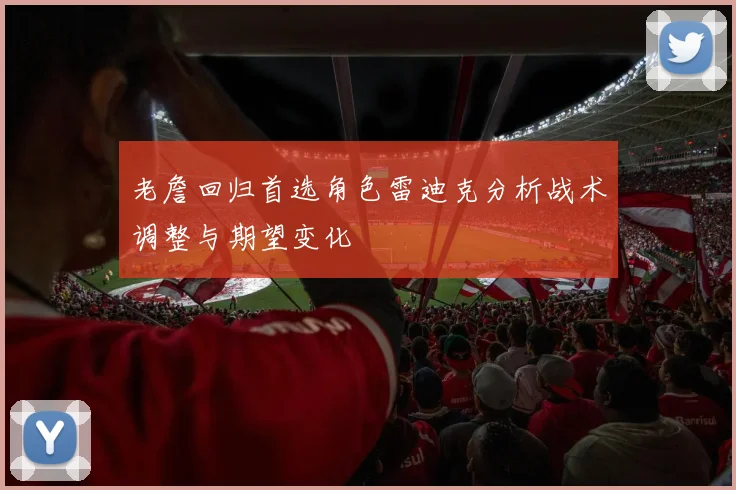 老詹回归首选角色雷迪克分析战术调整与期望变化