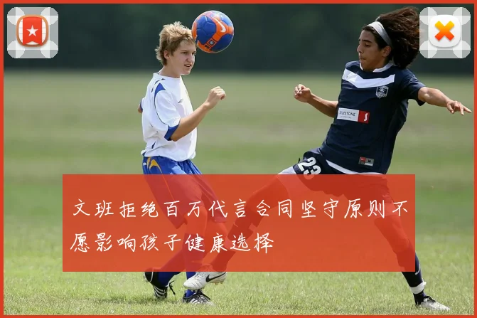 文班拒绝百万代言合同坚守原则不愿影响孩子健康选择