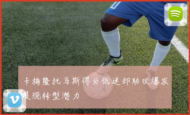 卡梅隆托马斯得分低迷却助攻爆发展现转型潜力