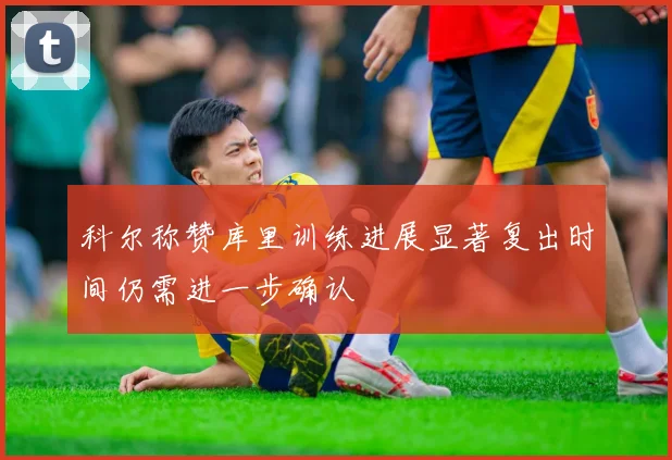 科尔称赞库里训练进展显著复出时间仍需进一步确认
