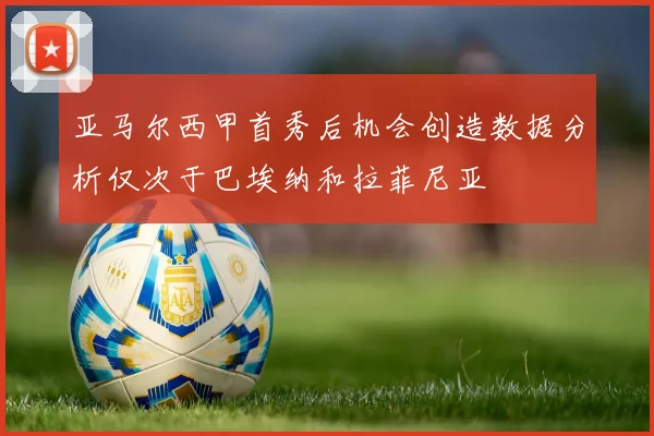 亚马尔西甲首秀后机会创造数据分析仅次于巴埃纳和拉菲尼亚