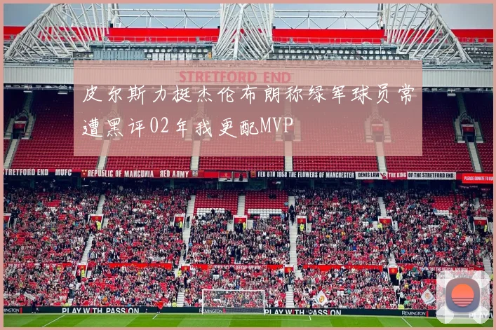 皮尔斯力挺杰伦布朗称绿军球员常遭黑评02年我更配MVP