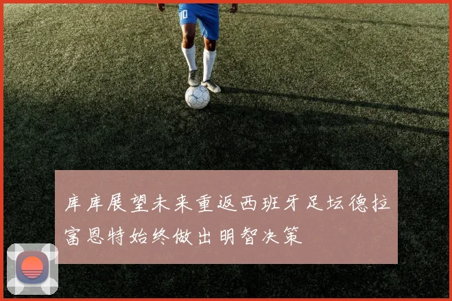 库库展望未来重返西班牙足坛德拉富恩特始终做出明智决策