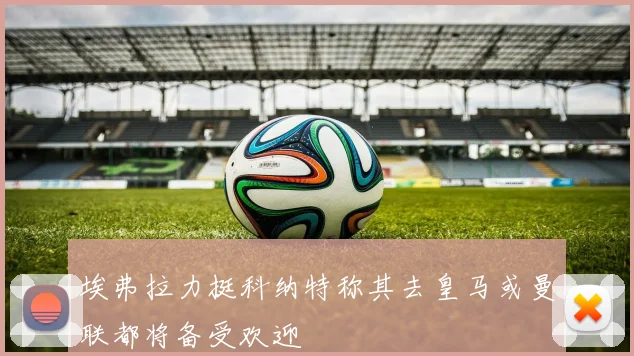 埃弗拉力挺科纳特称其去皇马或曼联都将备受欢迎