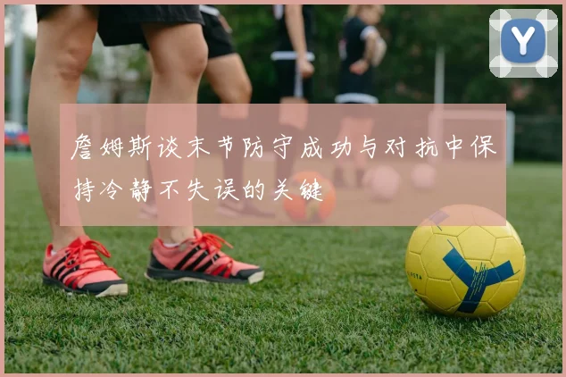 詹姆斯谈末节防守成功与对抗中保持冷静不失误的关键