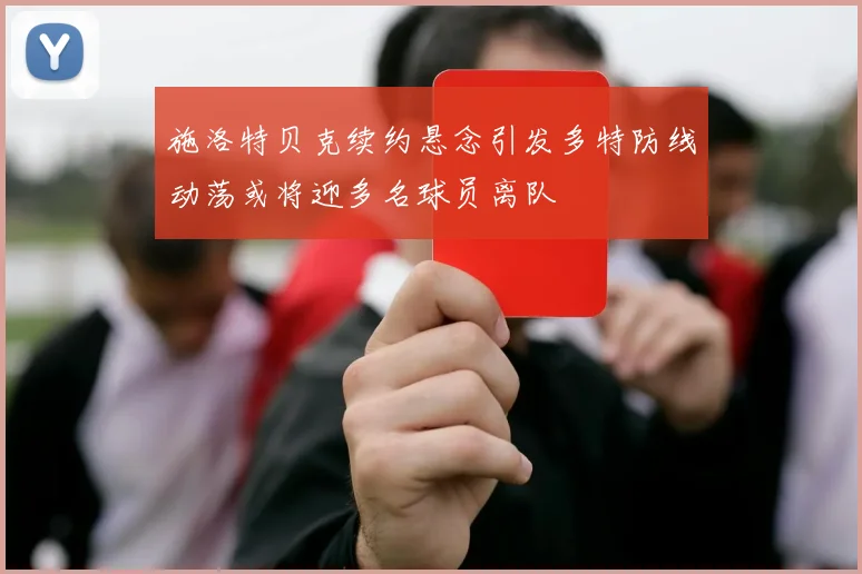 施洛特贝克续约悬念引发多特防线动荡或将迎多名球员离队