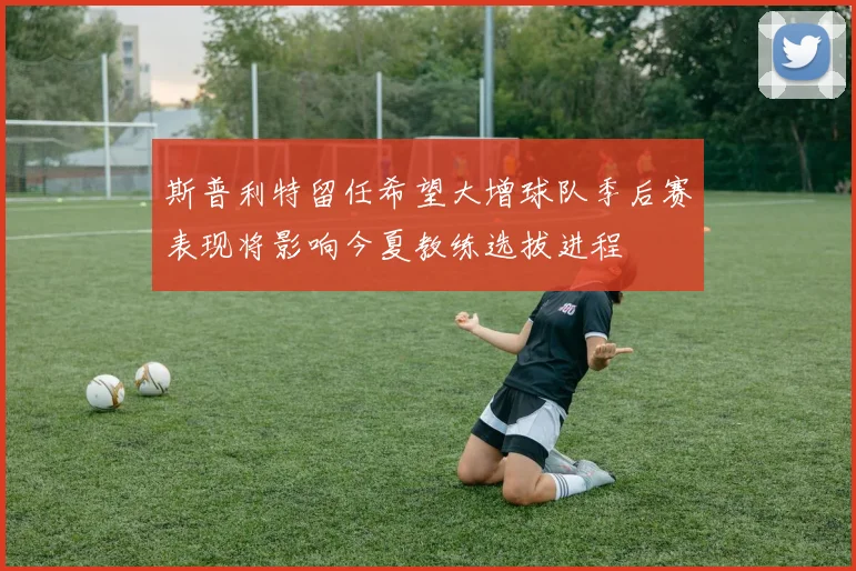斯普利特留任希望大增球队季后赛表现将影响今夏教练选拔进程