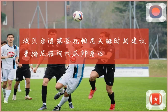 埃贝尔透露签孔帕尼关键时刻建议鲁梅尼格询问瓜帅看法