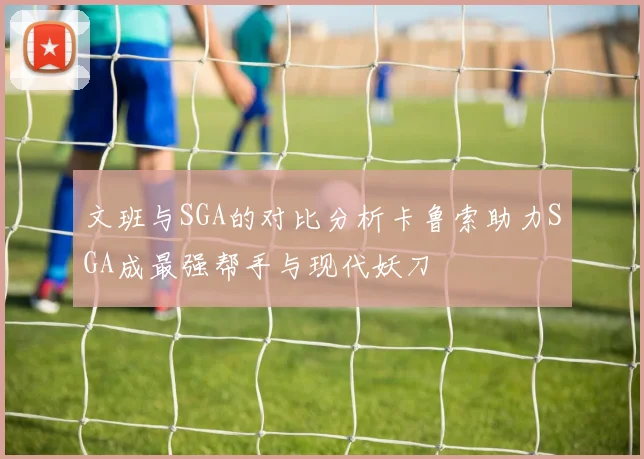 文班与SGA的对比分析卡鲁索助力SGA成最强帮手与现代妖刀