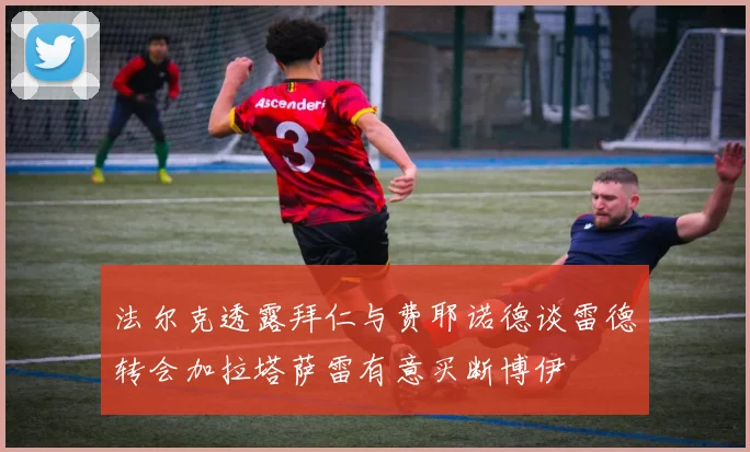 法尔克透露拜仁与费耶诺德谈雷德转会加拉塔萨雷有意买断博伊