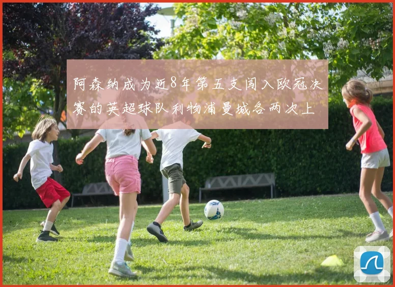 阿森纳成为近8年第五支闯入欧冠决赛的英超球队利物浦曼城各两次上演辉煌