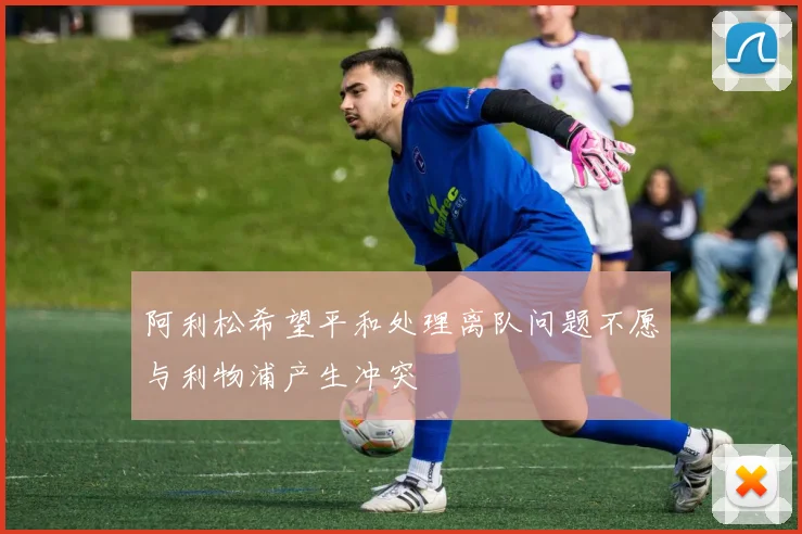 阿利松希望平和处理离队问题不愿与利物浦产生冲突