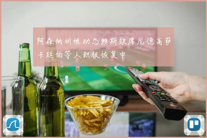 阿森纳训练动态赖斯缺席厄德高萨卡廷伯等人积极恢复中