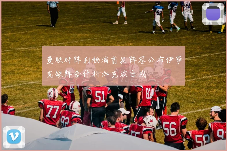 曼联对阵利物浦首发阵容公布伊萨克缺阵舍什科加克波出战