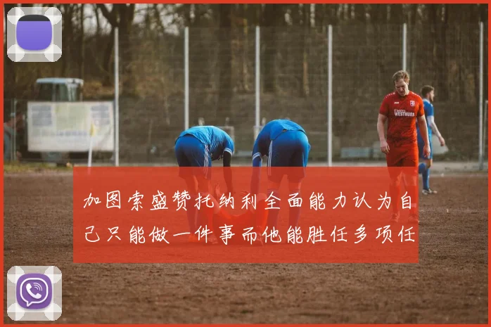加图索盛赞托纳利全面能力认为自己只能做一件事而他能胜任多项任务