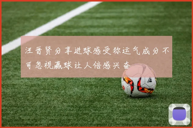 汪晋贤分享进球感受称运气成分不可忽视赢球让人倍感兴奋
