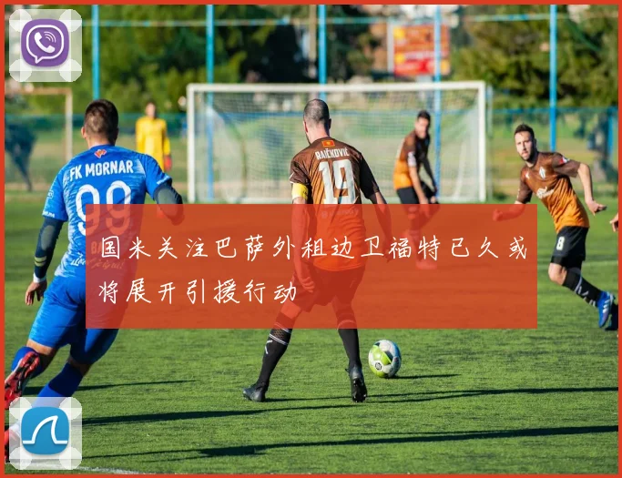 国米关注巴萨外租边卫福特已久或将展开引援行动