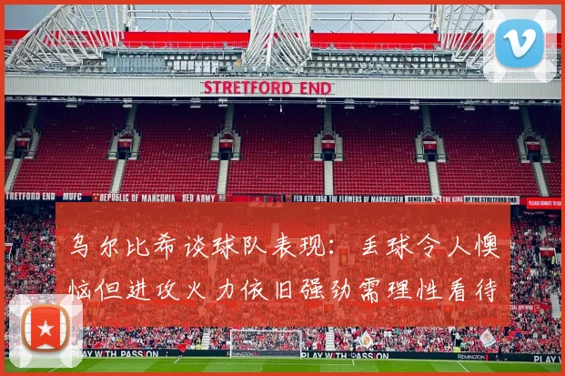 乌尔比希谈球队表现：丢球令人懊恼但进攻火力依旧强劲需理性看待