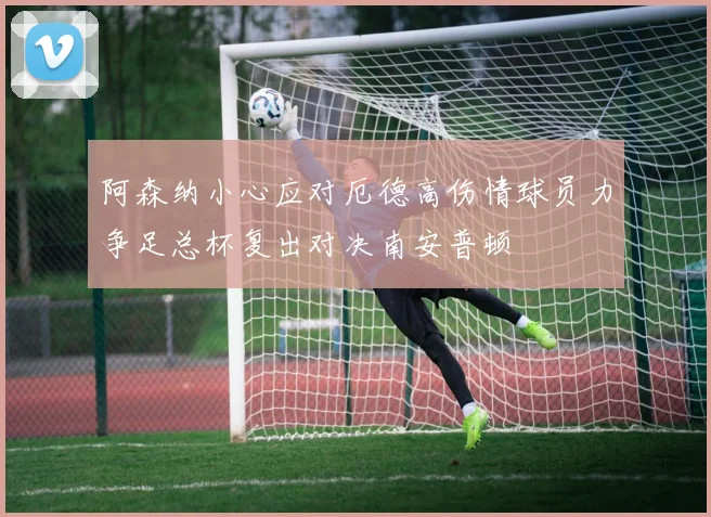 阿森纳小心应对厄德高伤情球员力争足总杯复出对决南安普顿