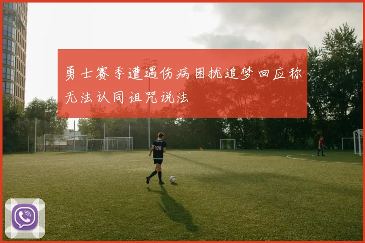 勇士赛季遭遇伤病困扰追梦回应称无法认同诅咒说法