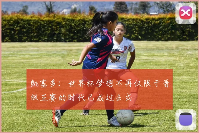 凯塞多：世界杯梦想不再仅限于晋级正赛的时代已成过去式