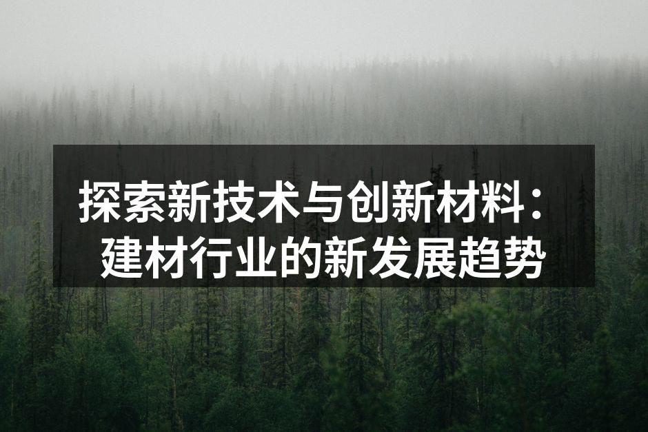 探索新技术与创新材料：建材行业的新发展趋势
