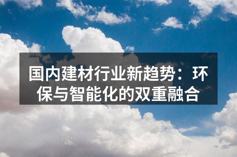 国内建材行业新趋势：环保与智能化的双重融合