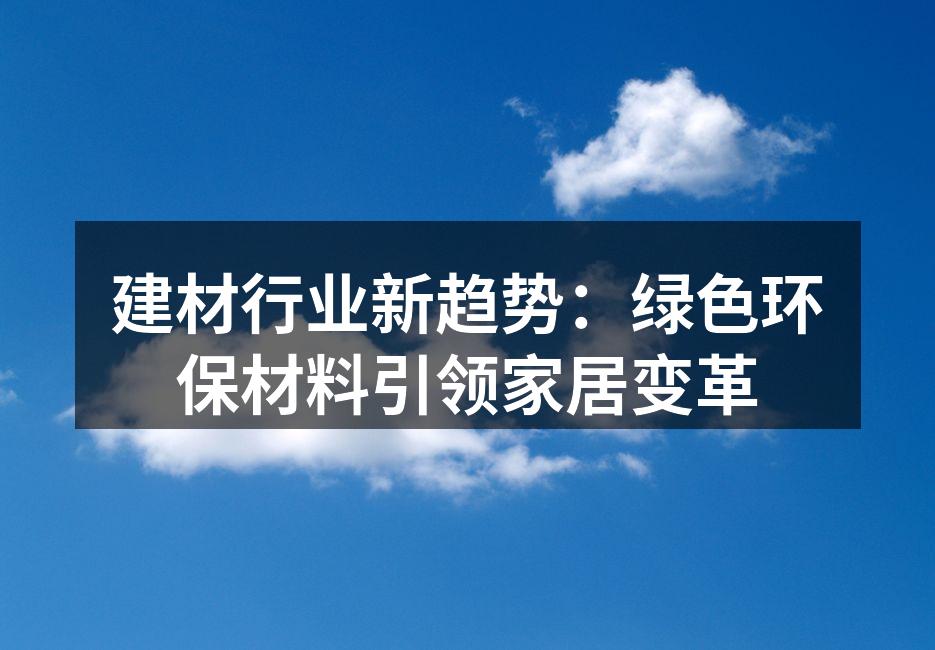 建材行业新趋势：绿色环保材料引领家居变革