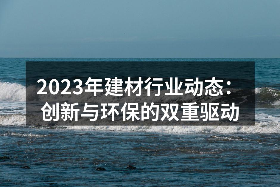 2023年建材行业动态：创新与环保的双重驱动