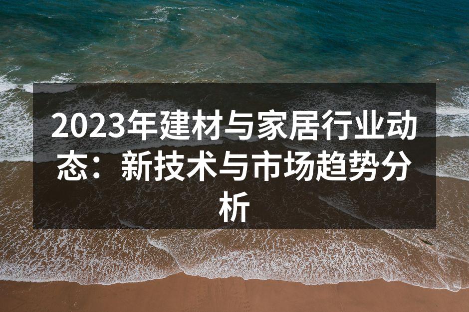 2023年建材与家居行业动态：新技术与市场趋势分析