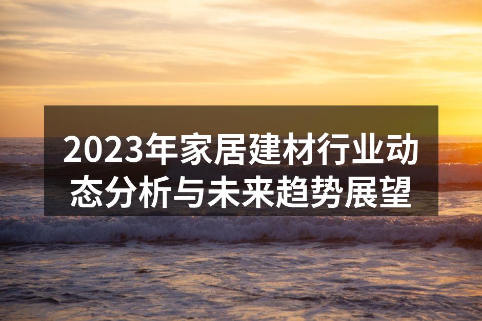 2023年家居建材行业动态分析与未来趋势展望